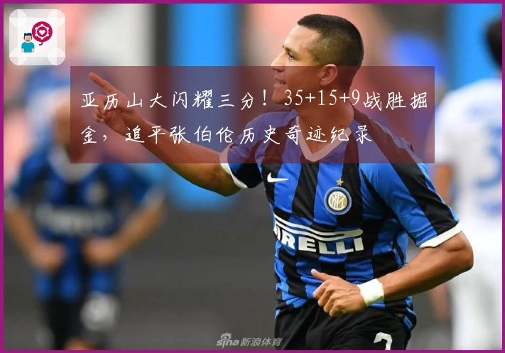 亚历山大闪耀三分！35+15+9战胜掘金，追平张伯伦历史奇迹纪录