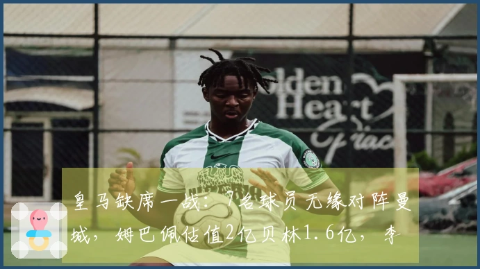 皇马缺席一战：7名球员无缘对阵曼城，姆巴佩估值2亿贝林1.6亿，李哥与A费合计6000万
