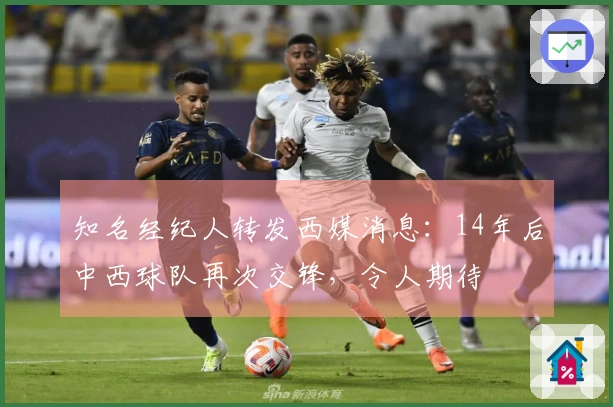 知名经纪人转发西媒消息：14年后中西球队再次交锋，令人期待
