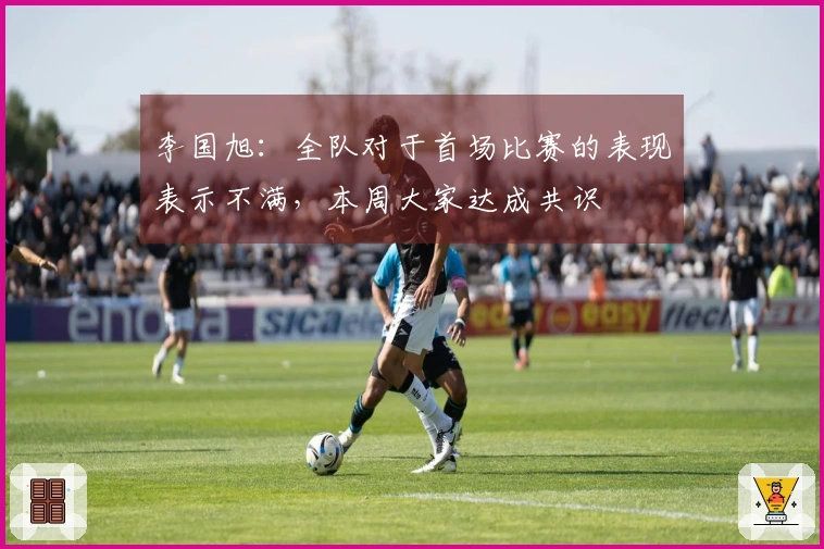 李国旭：全队对于首场比赛的表现表示不满，本周大家达成共识