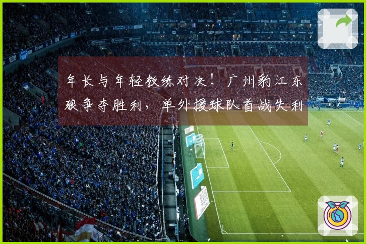 年长与年轻教练对决！广州豹江东狼争夺胜利，单外援球队首战失利