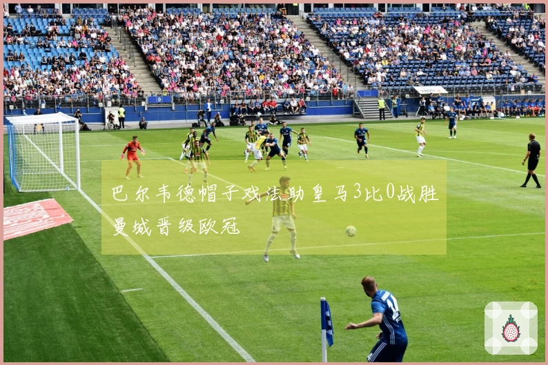 巴尔韦德帽子戏法助皇马3比0战胜曼城晋级欧冠