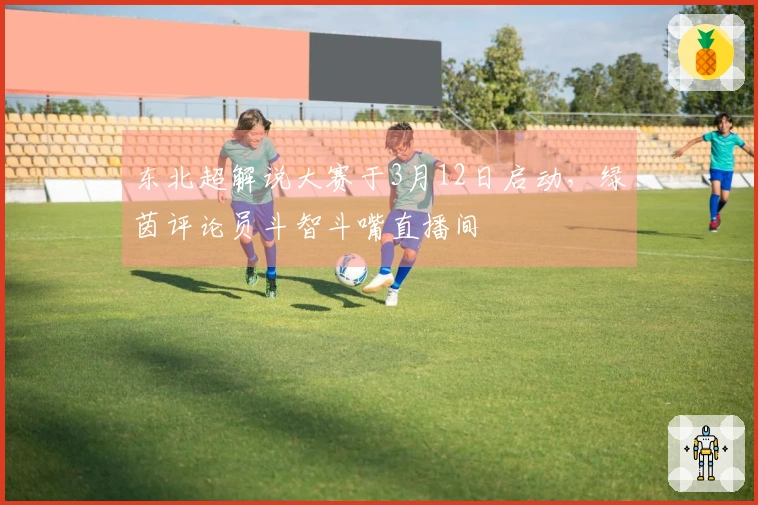 东北超解说大赛于3月12日启动，绿茵评论员斗智斗嘴直播间