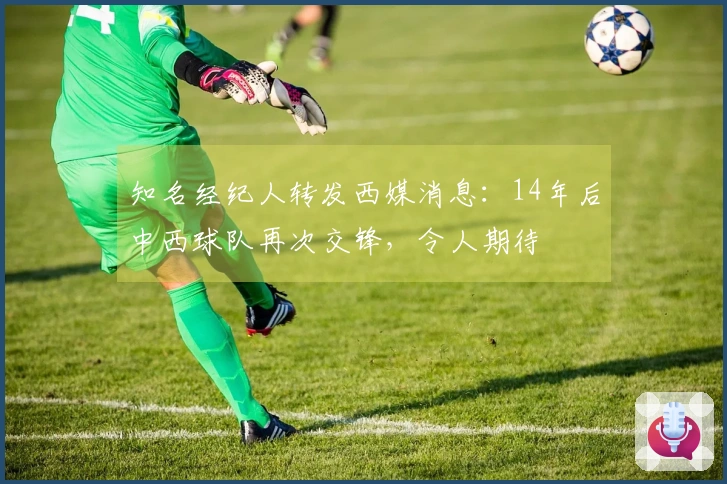 知名经纪人转发西媒消息：14年后中西球队再次交锋，令人期待