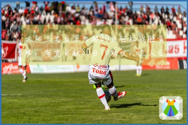 太阳三名后卫均超20分轻松战胜黄蜂，布克贡献30分10助攻，三人合力22分7篮板6助攻