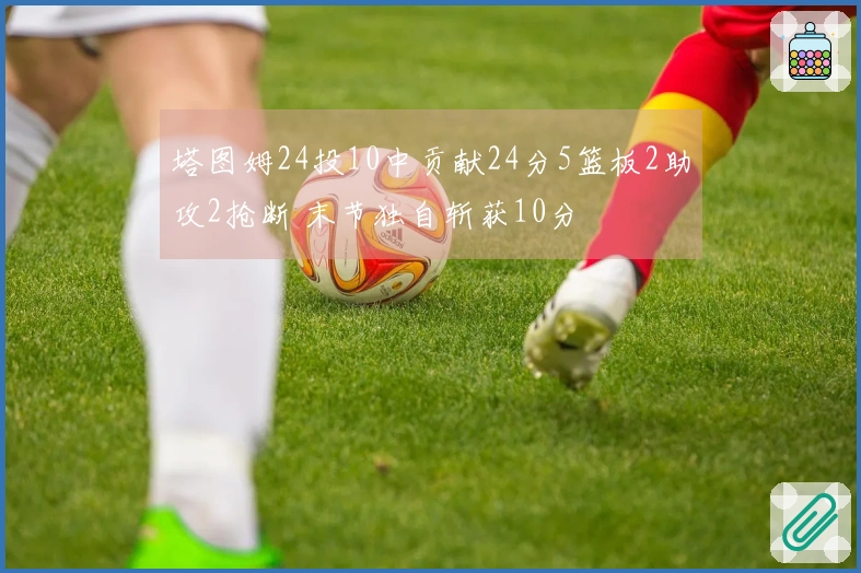 塔图姆24投10中贡献24分5篮板2助攻2抢断 末节独自斩获10分