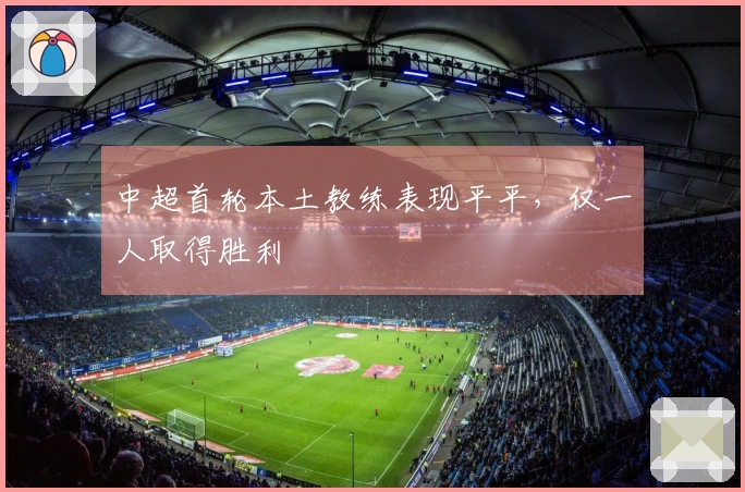 中超首轮本土教练表现平平，仅一人取得胜利