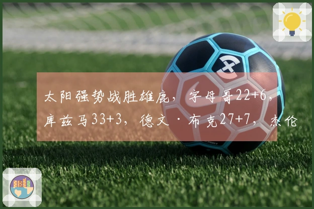 太阳强势战胜雄鹿，字母哥22+6，库兹马33+3，德文·布克27+7，杰伦·格林25+5