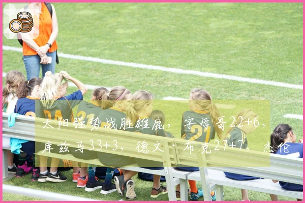 太阳强势战胜雄鹿，字母哥22+6，库兹马33+3，德文·布克27+7，杰伦·格林25+5