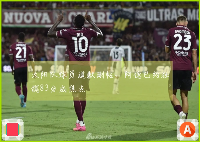 太阳队球员道歉删帖，阿德巴约独揽83分成焦点