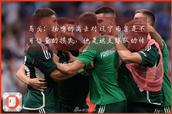 乌戈：杨鸣的离去对辽宁而言是不可估量的损失，他是这支球队的传奇人物