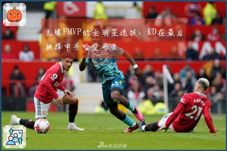 无缘FMVP的全明星选拔，KD在最后抉择中弃哈登而去