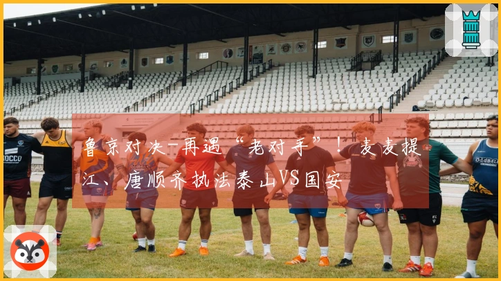 鲁京对决-再遇“老对手”！麦麦提江、唐顺齐执法泰山VS国安