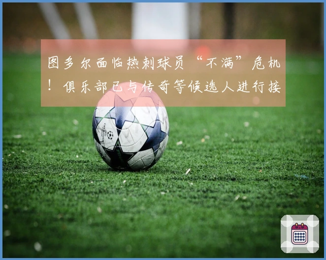 图多尔面临热刺球员“不满”危机！俱乐部已与传奇等候选人进行接洽