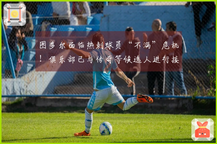 图多尔面临热刺球员“不满”危机！俱乐部已与传奇等候选人进行接洽