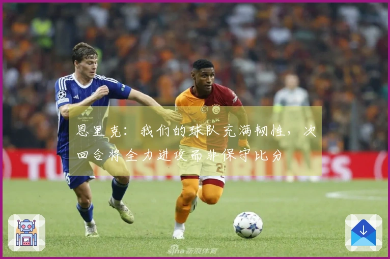 恩里克：我们的球队充满韧性，次回合将全力进攻而非保守比分