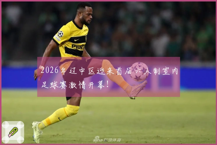 2026年辽中区迎来首届六人制室内足球赛激情开幕！