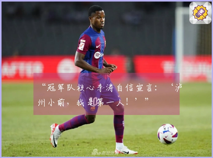 “冠军队核心李涛自信宣言：‘泸州小前，我是第一人！’”