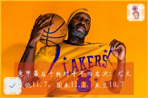 意甲最后十轮对手平均名次：尤文最低11.7，国米11.1、米兰10.7