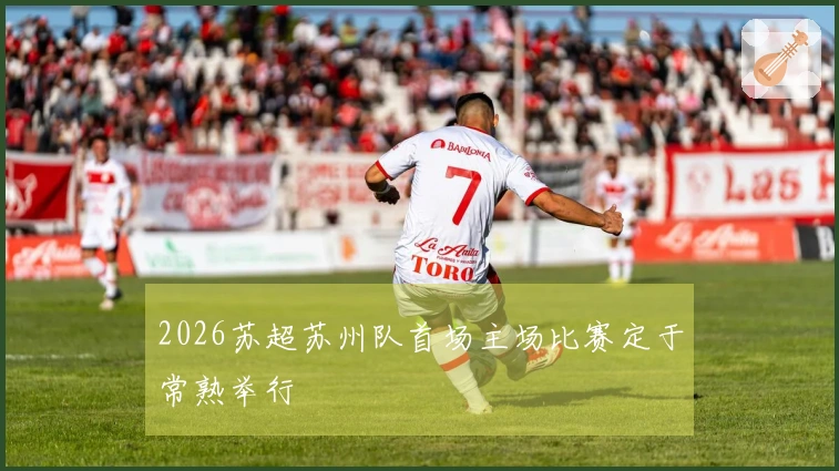 2026苏超苏州队首场主场比赛定于常熟举行