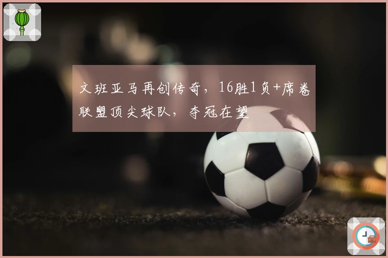 文班亚马再创传奇，16胜1负+席卷联盟顶尖球队，夺冠在望